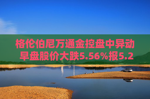 格伦伯尼万通金控盘中异动 早盘股价大跌5.56%报5.26美元