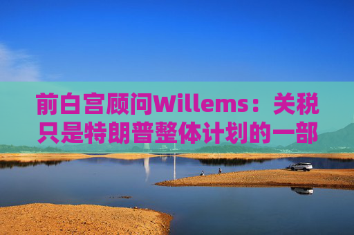 前白宫顾问Willems：关税只是特朗普整体计划的一部分