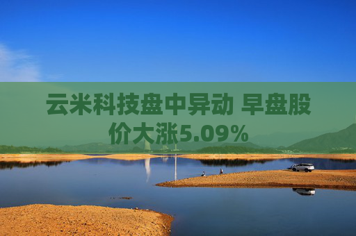 云米科技盘中异动 早盘股价大涨5.09%
