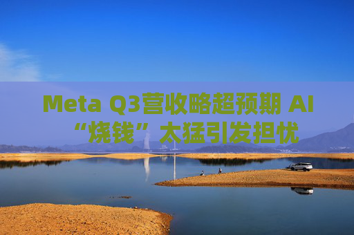 Meta Q3营收略超预期 AI“烧钱”太猛引发担忧