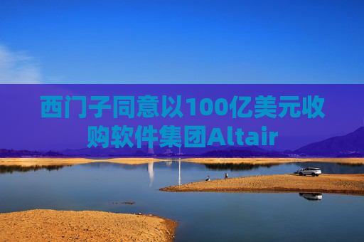 西门子同意以100亿美元收购软件集团Altair