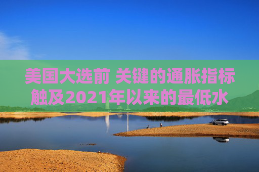 美国大选前 关键的通胀指标触及2021年以来的最低水平