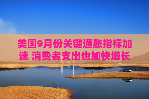 美国9月份关键通胀指标加速 消费者支出也加快增长