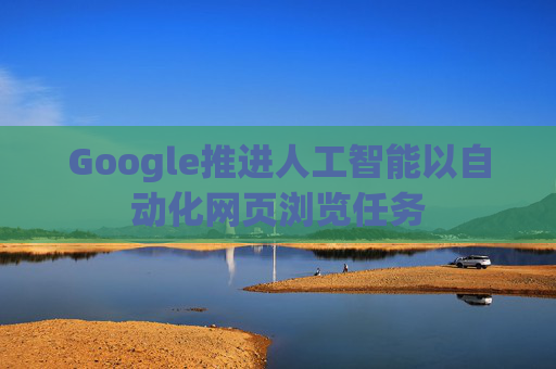Google推进人工智能以自动化网页浏览任务