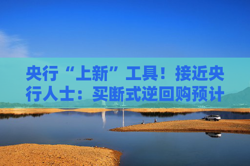 央行“上新”工具！接近央行人士：买断式逆回购预计可更好对冲年底前MLF的集中到期
