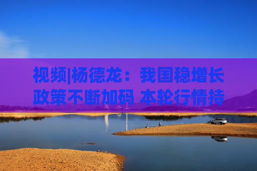视频|杨德龙：我国稳增长政策不断加码 本轮行情持续性较强