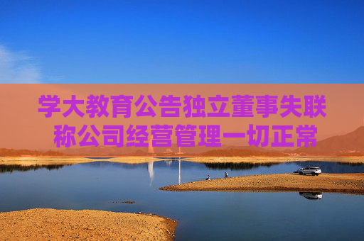 学大教育公告独立董事失联 称公司经营管理一切正常