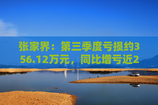 张家界：第三季度亏损约356.12万元，同比增亏近200%