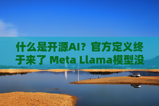 什么是开源AI？官方定义终于来了 Meta Llama模型没过关