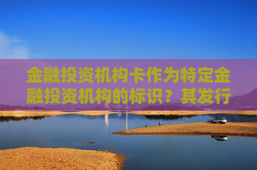 金融投资机构卡作为特定金融投资机构的标识？其发行机构和服务特点如何？这种金融投资机构卡如何满足用户的支付和理财需求？