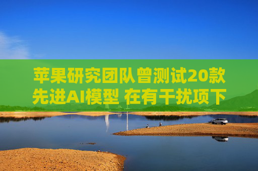 苹果研究团队曾测试20款先进AI模型 在有干扰项下简单算术题表现甚至不如小学生