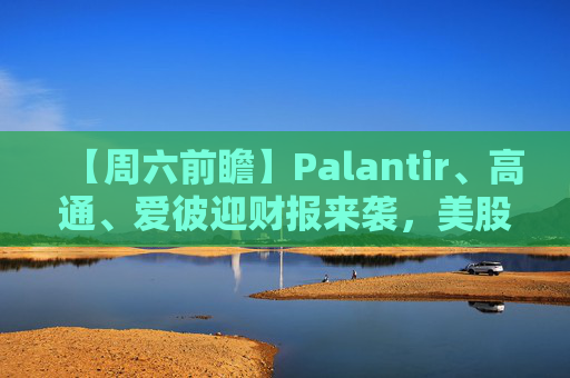 【周六前瞻】Palantir、高通、爱彼迎财报来袭，美股下周应该关注什么？
