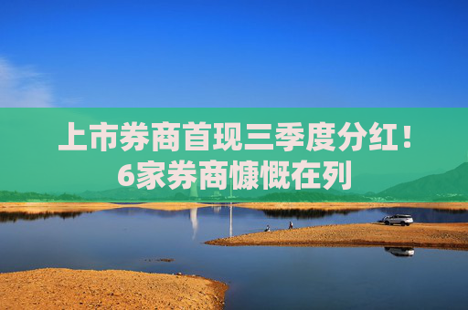 上市券商首现三季度分红！6家券商慷慨在列