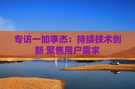 专访一加李杰：持续技术创新 聚焦用户需求