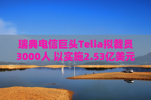 瑞典电信巨头Telia拟裁员3000人 以实施2.53亿美元成本削减计划