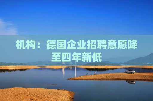 机构：德国企业招聘意愿降至四年新低