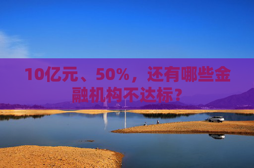 10亿元、50%，还有哪些金融机构不达标？