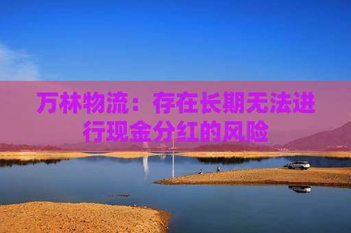 万林物流:存在长期无法进行现金分红的风险