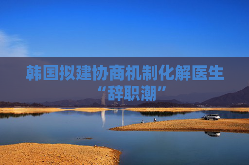 韩国拟建协商机制化解医生“辞职潮”