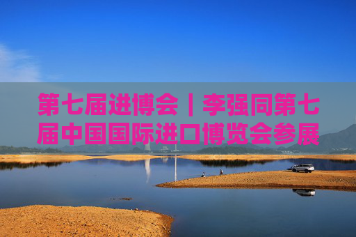 第七届进博会｜李强同第七届中国国际进口博览会参展商、采购商代表座谈