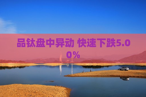 品钛盘中异动 快速下跌5.00%
