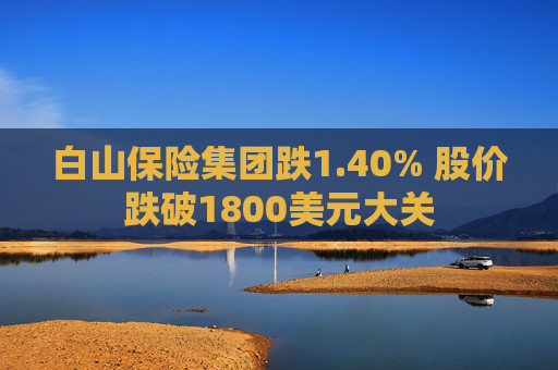 白山保险集团跌1.40% 股价跌破1800美元大关