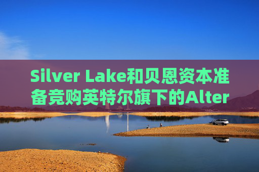 Silver Lake和贝恩资本准备竞购英特尔旗下的Altera少数股权