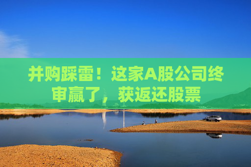 并购踩雷！这家A股公司终审赢了，获返还股票