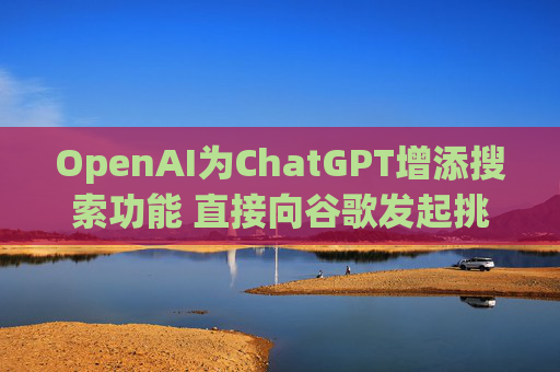 OpenAI为ChatGPT增添搜索功能 直接向谷歌发起挑战