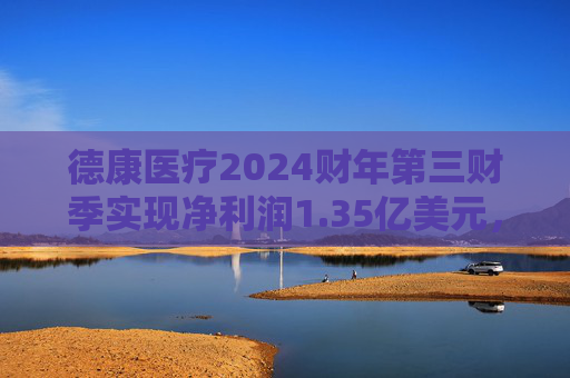 德康医疗2024财年第三财季实现净利润1.35亿美元，同比增加11.57%