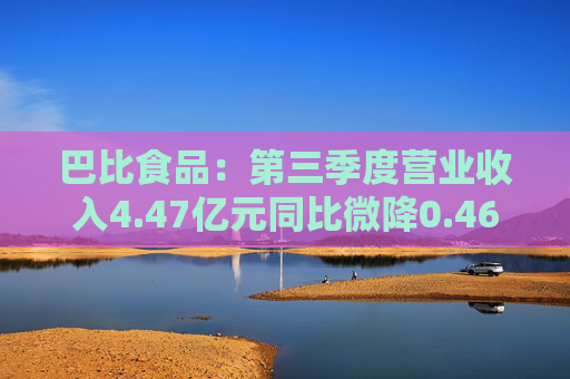 巴比食品：第三季度营业收入4.47亿元同比微降0.46% 净利润8289.14万元