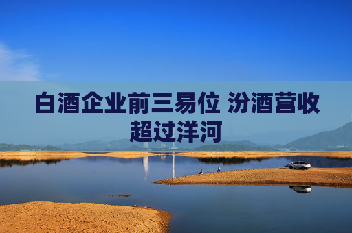 白酒企业前三易位 汾酒营收超过洋河