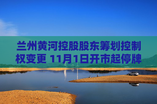 兰州黄河控股股东筹划控制权变更 11月1日开市起停牌