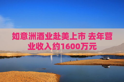 如意洲酒业赴美上市 去年营业收入约1600万元