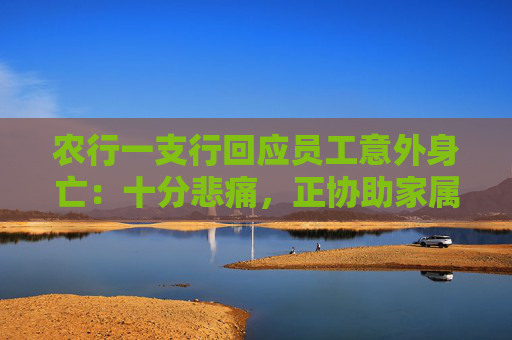 农行一支行回应员工意外身亡：十分悲痛，正协助家属处理逝者后事