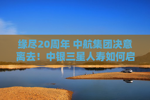 缘尽20周年 中航集团决意离去！中银三星人寿如何启新程？