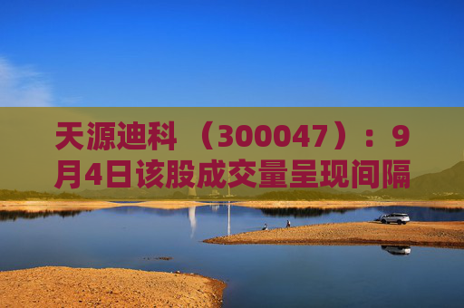 天源迪科 （300047）：9月4日该股成交量呈现间隔放量状态