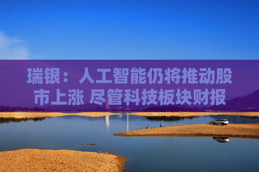 瑞银：人工智能仍将推动股市上涨 尽管科技板块财报不如人意