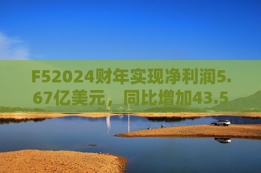 F52024财年实现净利润5.67亿美元，同比增加43.54%