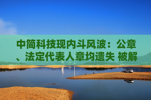 中简科技现内斗风波：公章、法定代表人章均遗失 被解聘总经理连发公开声明