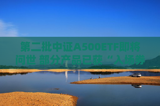 第二批中证A500ETF即将问世 部分产品已获“入场券”