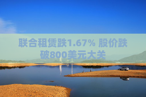 联合租赁跌1.67% 股价跌破800美元大关