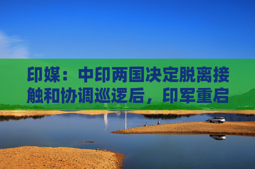 印媒：中印两国决定脱离接触和协调巡逻后，印军重启巡逻