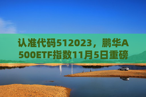 认准代码512023，鹏华A500ETF指数11月5日重磅发行