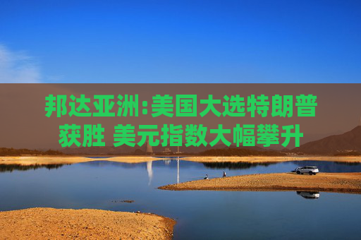 邦达亚洲:美国大选特朗普获胜 美元指数大幅攀升