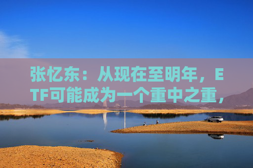张忆东：从现在至明年，ETF可能成为一个重中之重，承载居民财富再配置的一个核心载体
