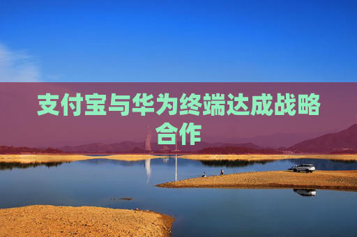 支付宝与华为终端达成战略合作