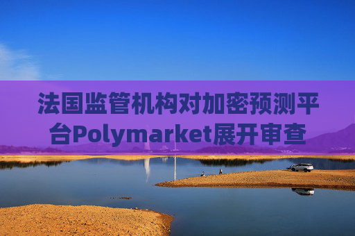 法国监管机构对加密预测平台Polymarket展开审查