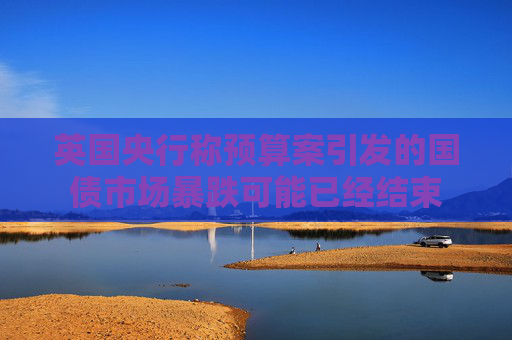 英国央行称预算案引发的国债市场暴跌可能已经结束