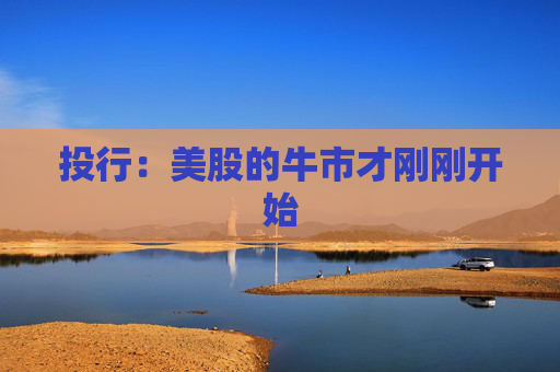 投行：美股的牛市才刚刚开始
